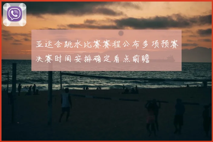 亚运会跳水比赛赛程公布多项预赛决赛时间安排确定看点前瞻