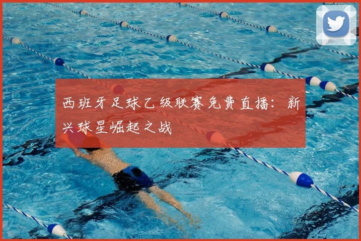 西班牙足球乙级联赛免费直播：新兴球星崛起之战