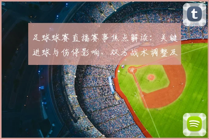 足球球赛直播赛事焦点解读：关键进球与伤停影响，双方战术调整及比赛结果
