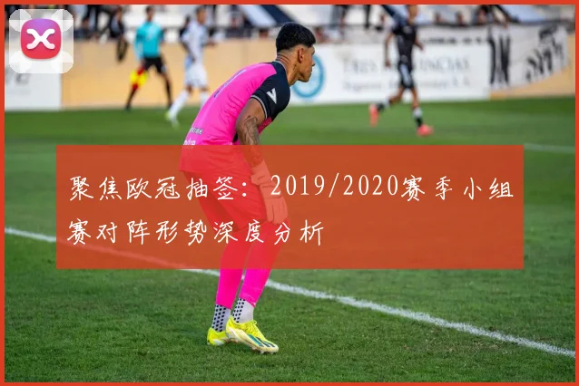 聚焦欧冠抽签：2019/2020赛季小组赛对阵形势深度分析