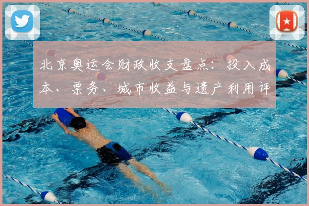 北京奥运会财政收支盘点:投入成本、票务、城市收益与遗产利用评估