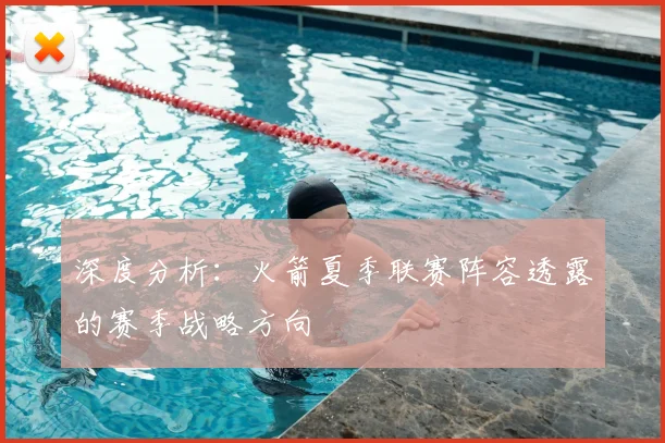 深度分析：火箭夏季联赛阵容透露的赛季战略方向