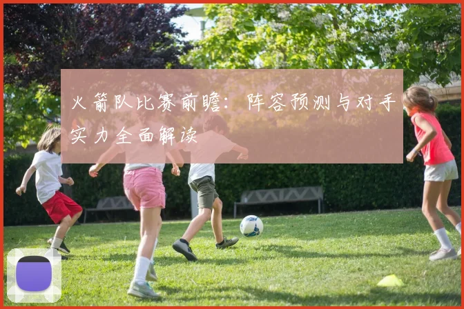 火箭队比赛前瞻：阵容预测与对手实力全面解读