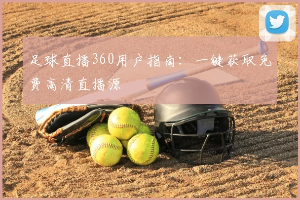 足球直播360用户指南：一键获取免费高清直播源