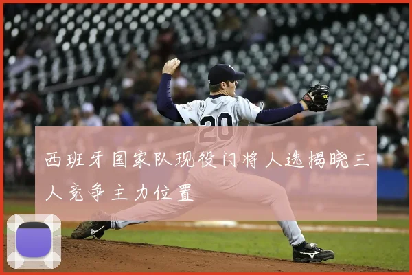 西班牙国家队现役门将人选揭晓三人竞争主力位置