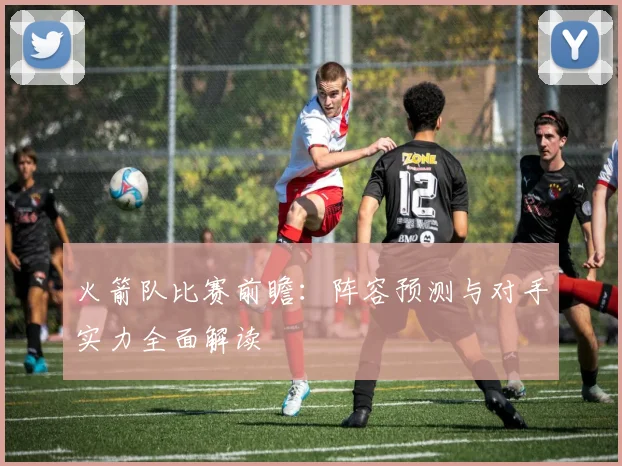 火箭队比赛前瞻：阵容预测与对手实力全面解读