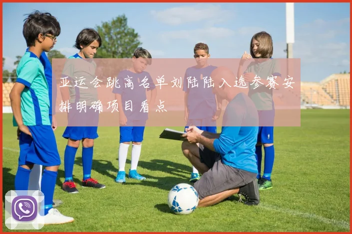 亚运会跳高名单刘陆陆入选参赛安排明确项目看点