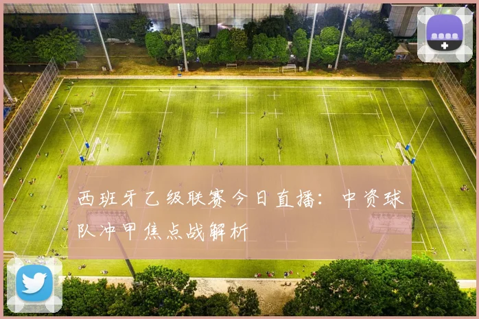 西班牙乙级联赛今日直播:中资球队冲甲焦点战解析